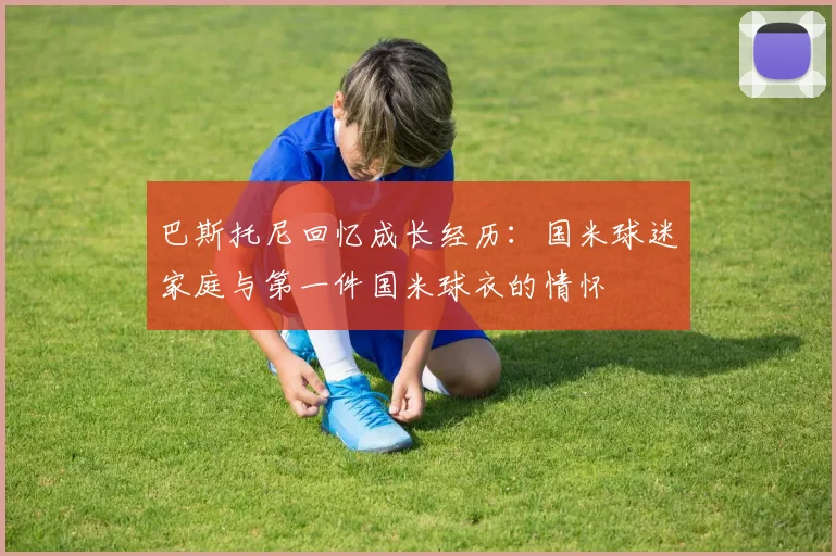 巴斯托尼回忆成长经历：国米球迷家庭与第一件国米球衣的情怀