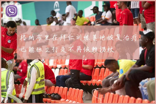 格纳布里在拜仁训练基地恢复治疗已能独立行走不再依赖拐杖