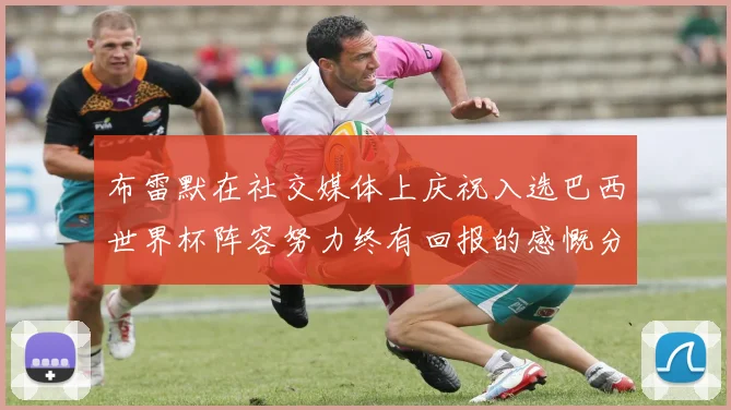 布雷默在社交媒体上庆祝入选巴西世界杯阵容努力终有回报的感慨分享