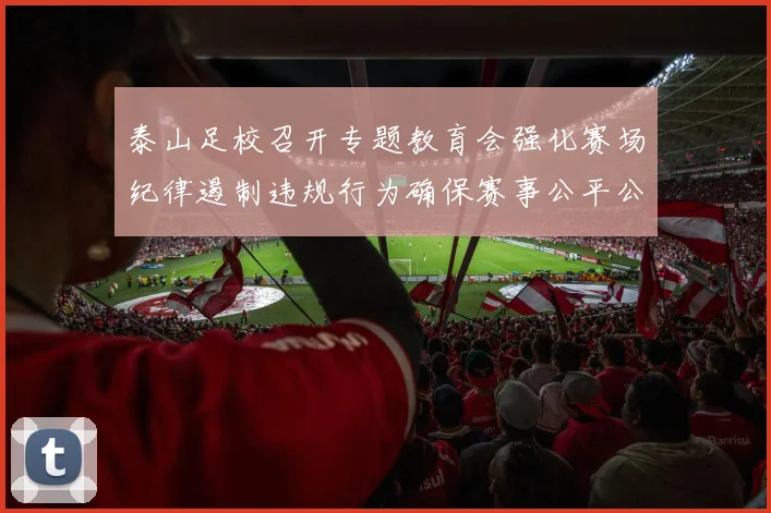 泰山足校召开专题教育会强化赛场纪律遏制违规行为确保赛事公平公正