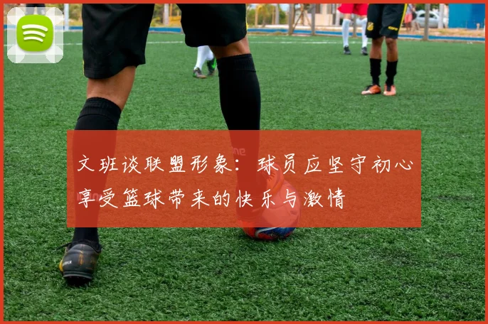 文班谈联盟形象：球员应坚守初心享受篮球带来的快乐与激情
