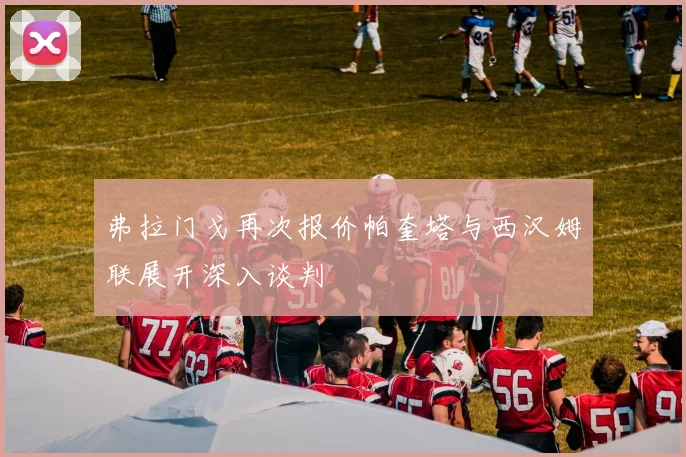 弗拉门戈再次报价帕奎塔与西汉姆联展开深入谈判