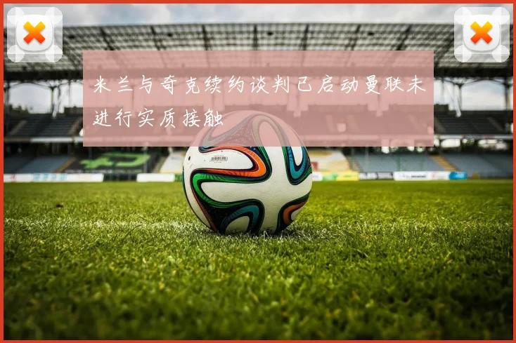 米兰与奇克续约谈判已启动曼联未进行实质接触