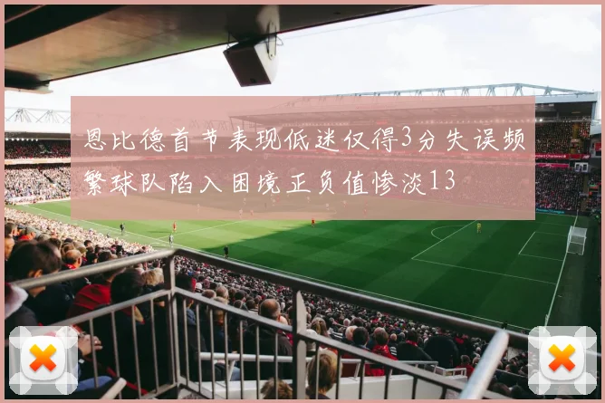 恩比德首节表现低迷仅得3分失误频繁球队陷入困境正负值惨淡13