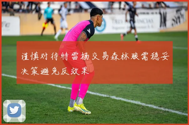 谨慎对待特雷杨交易森林狼需稳妥决策避免反效果