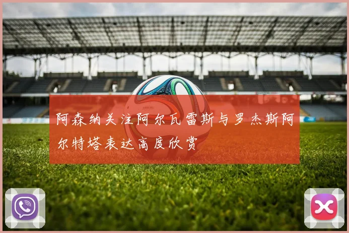 阿森纳关注阿尔瓦雷斯与罗杰斯阿尔特塔表达高度欣赏