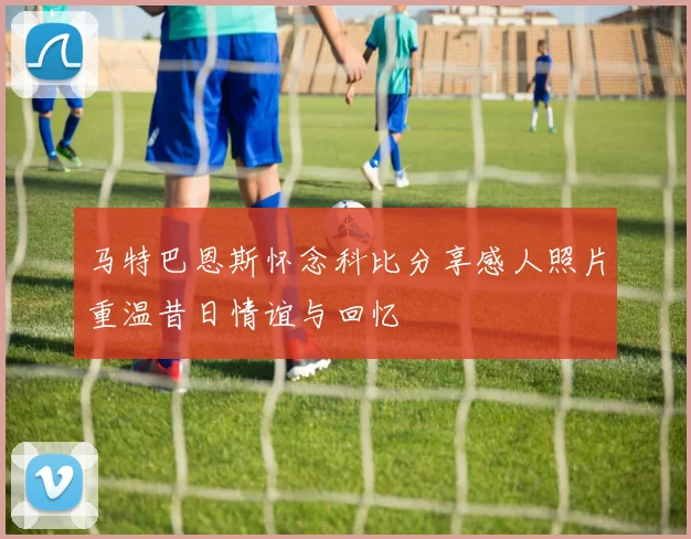 马特巴恩斯怀念科比分享感人照片重温昔日情谊与回忆