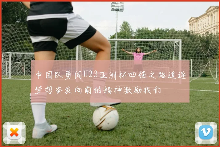 中国队勇闯U23亚洲杯四强之路追逐梦想奋发向前的精神激励我们
