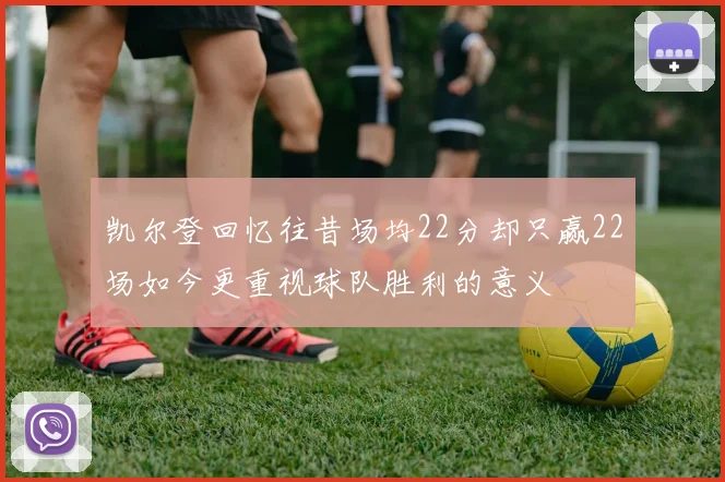 凯尔登回忆往昔场均22分却只赢22场如今更重视球队胜利的意义