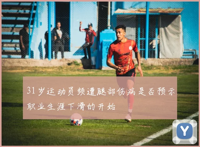 31岁运动员频遭腿部伤病是否预示职业生涯下滑的开始