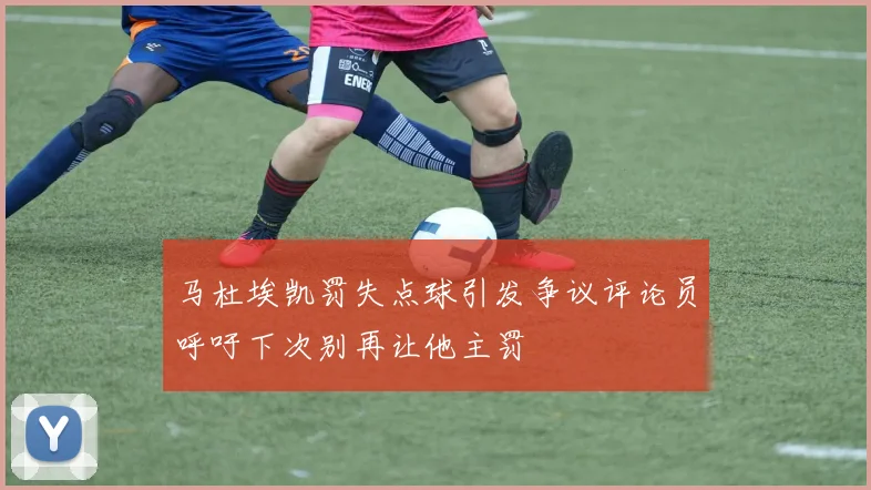 马杜埃凯罚失点球引发争议评论员呼吁下次别再让他主罚