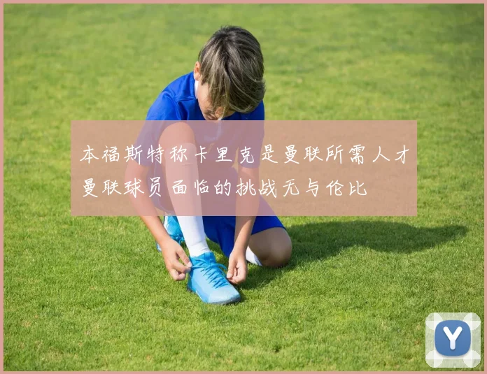 本福斯特称卡里克是曼联所需人才曼联球员面临的挑战无与伦比