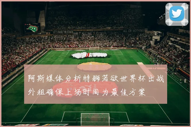 阿斯媒体分析特狮若欲世界杯出战外租确保上场时间为最佳方案