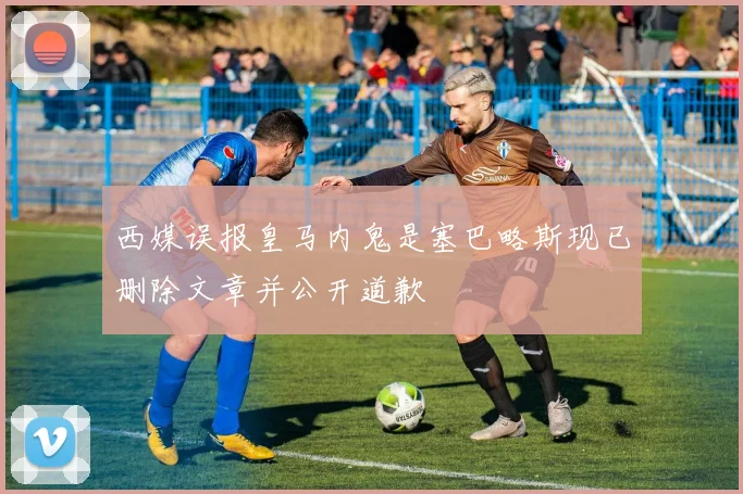 西媒误报皇马内鬼是塞巴略斯现已删除文章并公开道歉