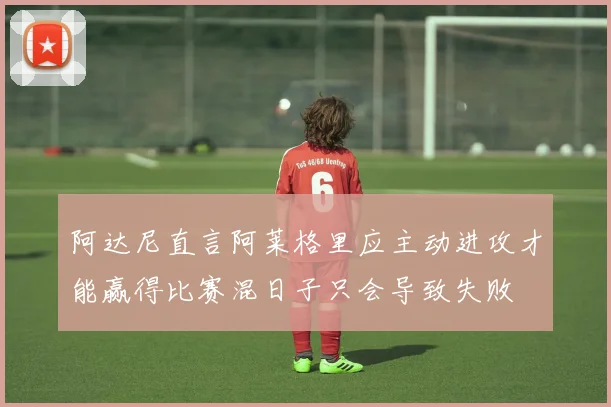阿达尼直言阿莱格里应主动进攻才能赢得比赛混日子只会导致失败