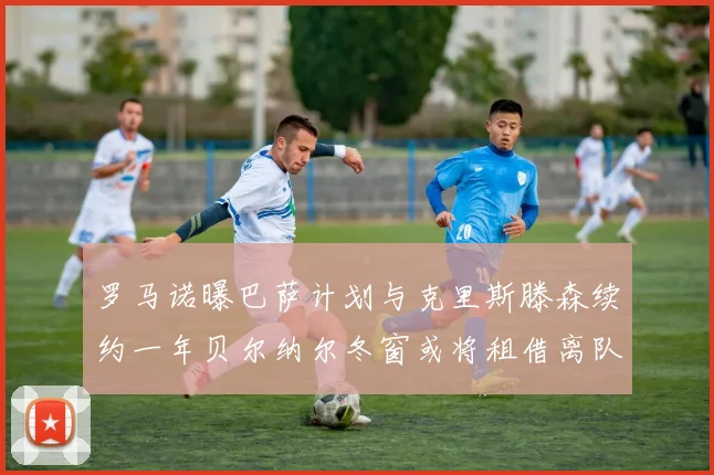 罗马诺曝巴萨计划与克里斯滕森续约一年贝尔纳尔冬窗或将租借离队