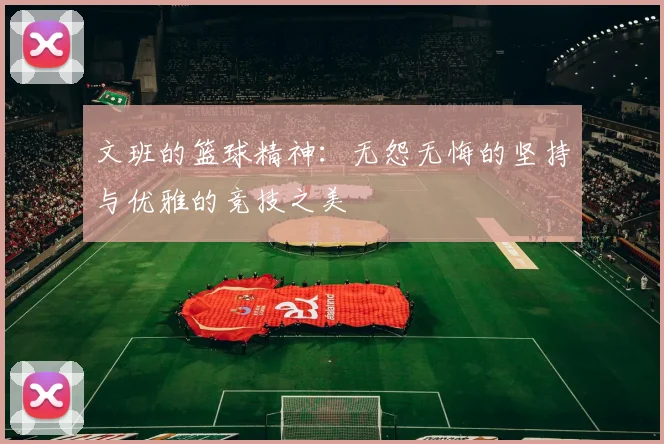 文班的篮球精神：无怨无悔的坚持与优雅的竞技之美